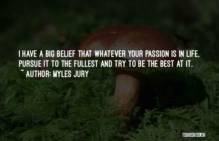 Myles Jury Quotes: I Have A Big Belief That Whatever Your Passion Is In Life, Pursue It To The Fullest And Try To