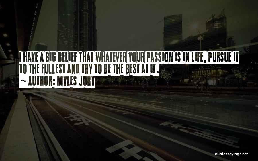 Myles Jury Quotes: I Have A Big Belief That Whatever Your Passion Is In Life, Pursue It To The Fullest And Try To