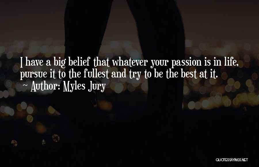 Myles Jury Quotes: I Have A Big Belief That Whatever Your Passion Is In Life, Pursue It To The Fullest And Try To