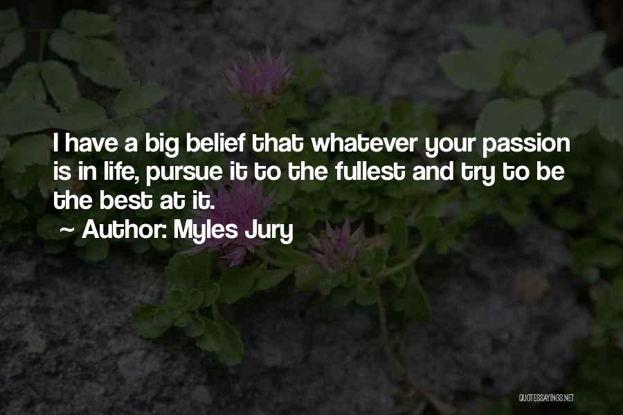 Myles Jury Quotes: I Have A Big Belief That Whatever Your Passion Is In Life, Pursue It To The Fullest And Try To