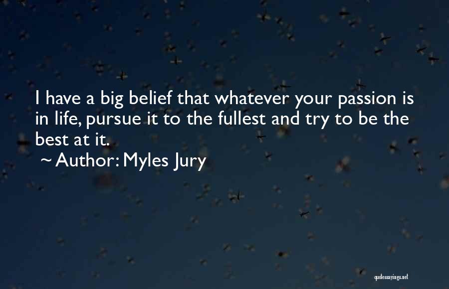 Myles Jury Quotes: I Have A Big Belief That Whatever Your Passion Is In Life, Pursue It To The Fullest And Try To