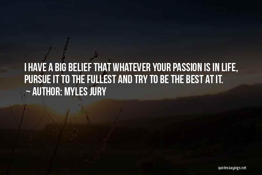 Myles Jury Quotes: I Have A Big Belief That Whatever Your Passion Is In Life, Pursue It To The Fullest And Try To