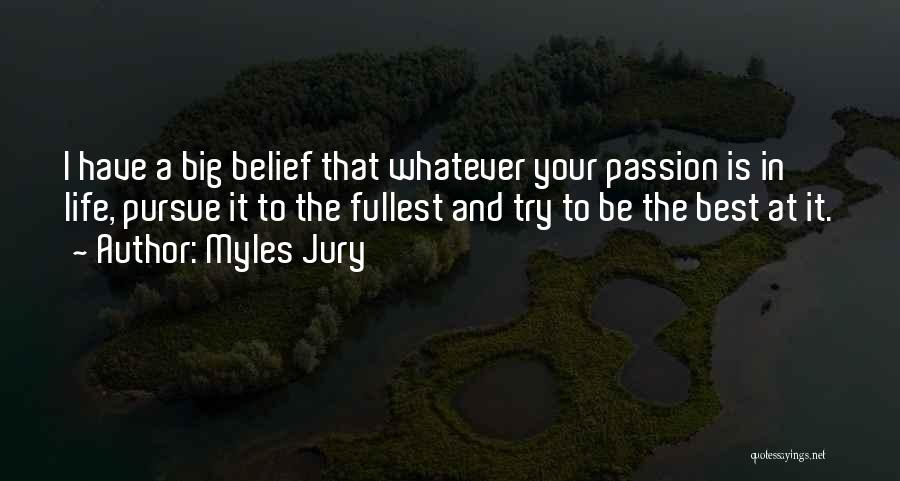 Myles Jury Quotes: I Have A Big Belief That Whatever Your Passion Is In Life, Pursue It To The Fullest And Try To