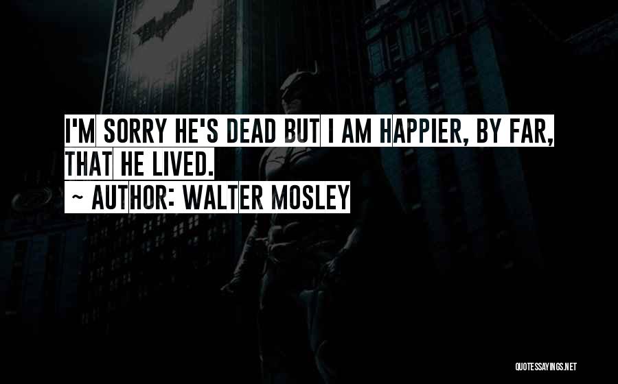 Walter Mosley Quotes: I'm Sorry He's Dead But I Am Happier, By Far, That He Lived.