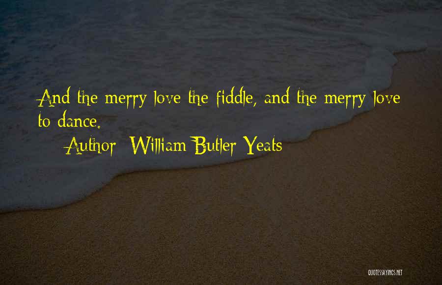 William Butler Yeats Quotes: And The Merry Love The Fiddle, And The Merry Love To Dance.