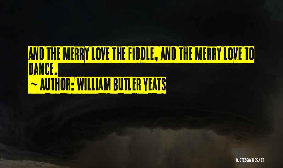 William Butler Yeats Quotes: And The Merry Love The Fiddle, And The Merry Love To Dance.