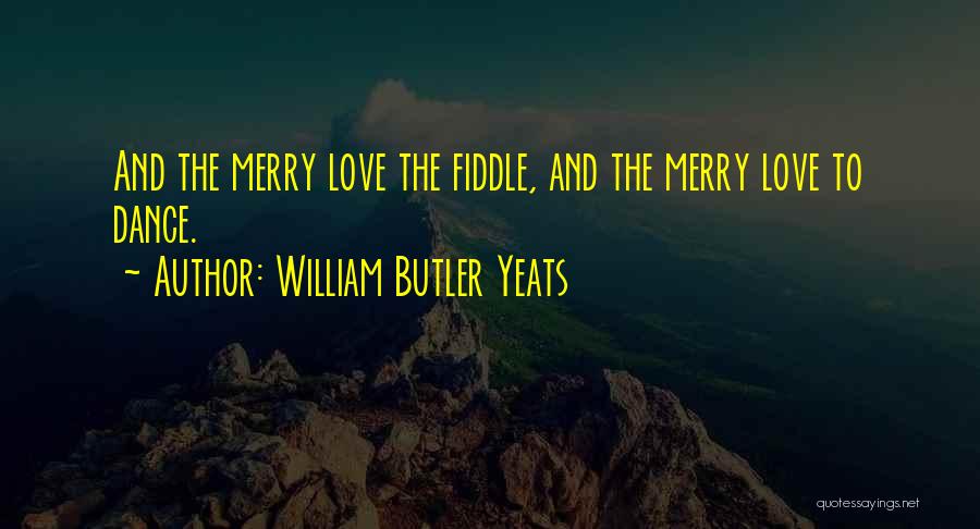 William Butler Yeats Quotes: And The Merry Love The Fiddle, And The Merry Love To Dance.