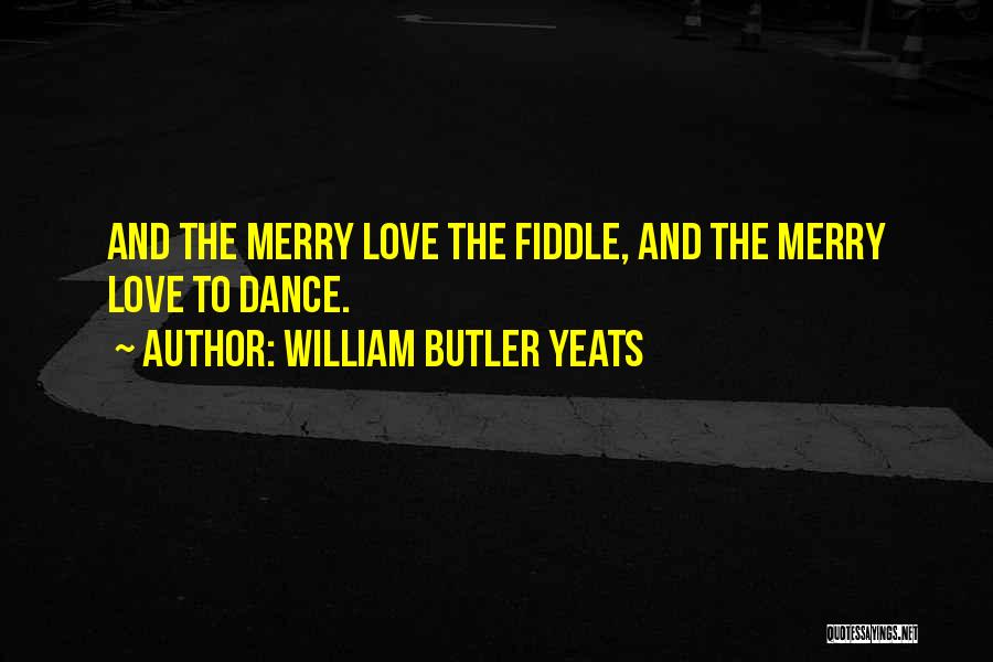 William Butler Yeats Quotes: And The Merry Love The Fiddle, And The Merry Love To Dance.