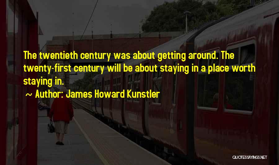 James Howard Kunstler Quotes: The Twentieth Century Was About Getting Around. The Twenty-first Century Will Be About Staying In A Place Worth Staying In.