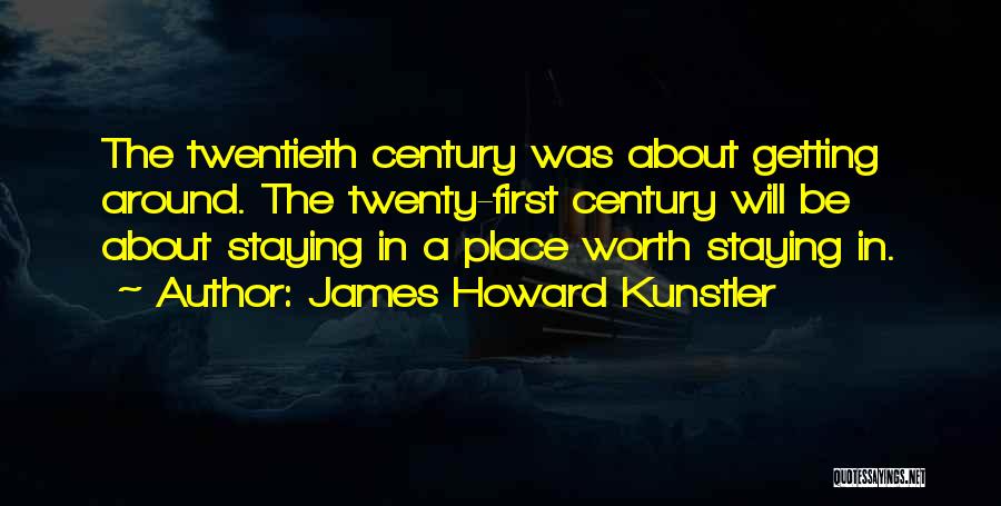 James Howard Kunstler Quotes: The Twentieth Century Was About Getting Around. The Twenty-first Century Will Be About Staying In A Place Worth Staying In.