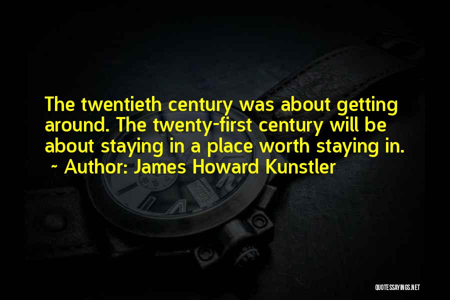 James Howard Kunstler Quotes: The Twentieth Century Was About Getting Around. The Twenty-first Century Will Be About Staying In A Place Worth Staying In.