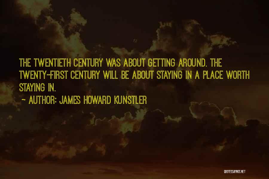 James Howard Kunstler Quotes: The Twentieth Century Was About Getting Around. The Twenty-first Century Will Be About Staying In A Place Worth Staying In.