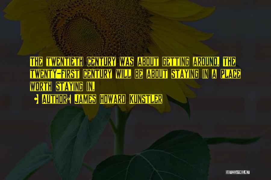 James Howard Kunstler Quotes: The Twentieth Century Was About Getting Around. The Twenty-first Century Will Be About Staying In A Place Worth Staying In.