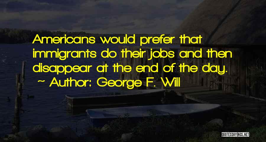 George F. Will Quotes: Americans Would Prefer That Immigrants Do Their Jobs And Then Disappear At The End Of The Day.