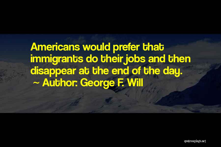 George F. Will Quotes: Americans Would Prefer That Immigrants Do Their Jobs And Then Disappear At The End Of The Day.