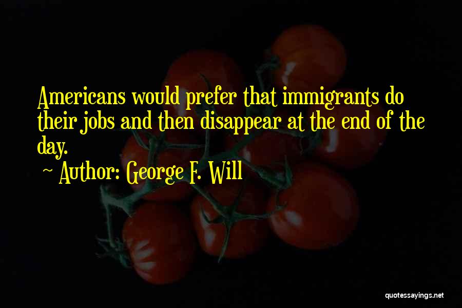 George F. Will Quotes: Americans Would Prefer That Immigrants Do Their Jobs And Then Disappear At The End Of The Day.
