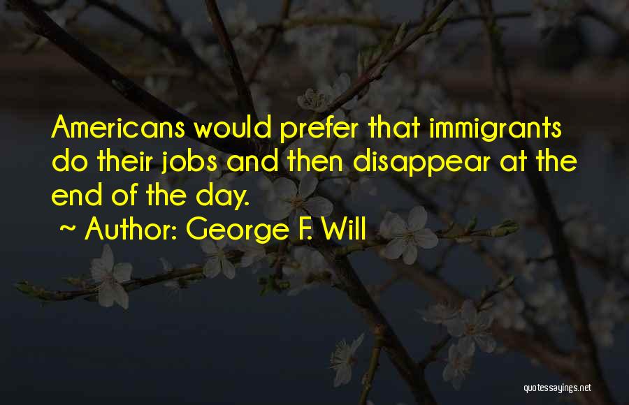 George F. Will Quotes: Americans Would Prefer That Immigrants Do Their Jobs And Then Disappear At The End Of The Day.