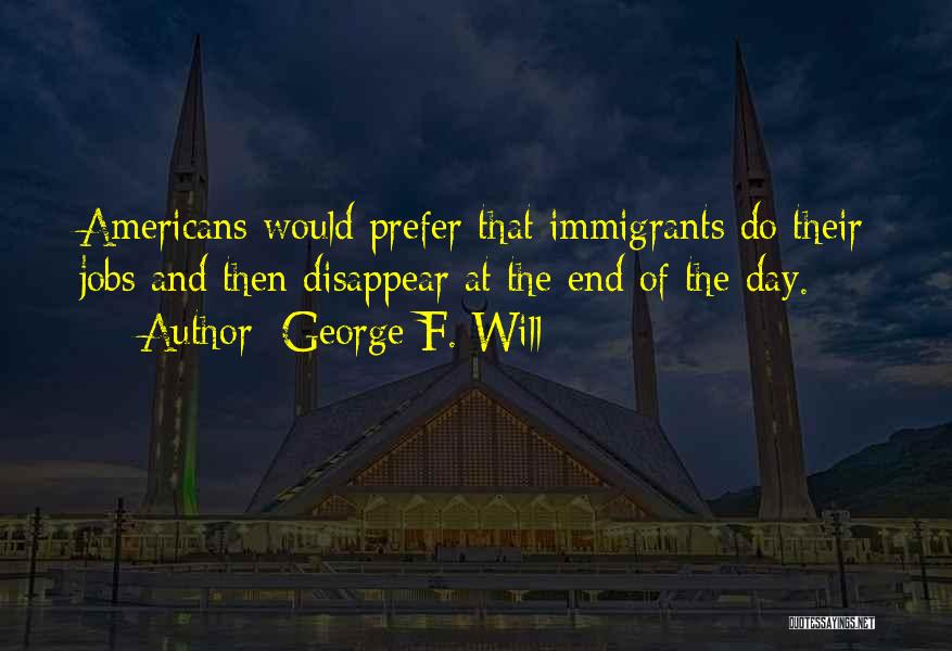 George F. Will Quotes: Americans Would Prefer That Immigrants Do Their Jobs And Then Disappear At The End Of The Day.