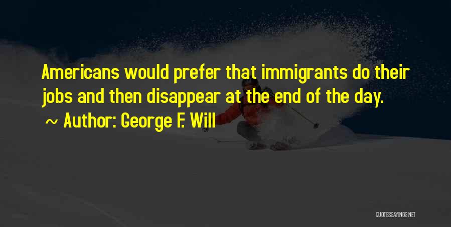 George F. Will Quotes: Americans Would Prefer That Immigrants Do Their Jobs And Then Disappear At The End Of The Day.
