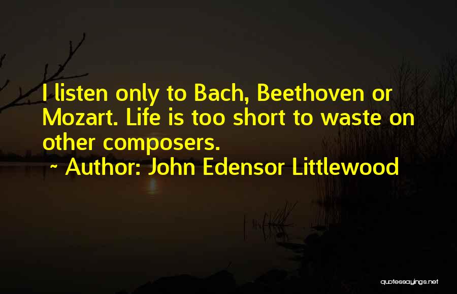 John Edensor Littlewood Quotes: I Listen Only To Bach, Beethoven Or Mozart. Life Is Too Short To Waste On Other Composers.