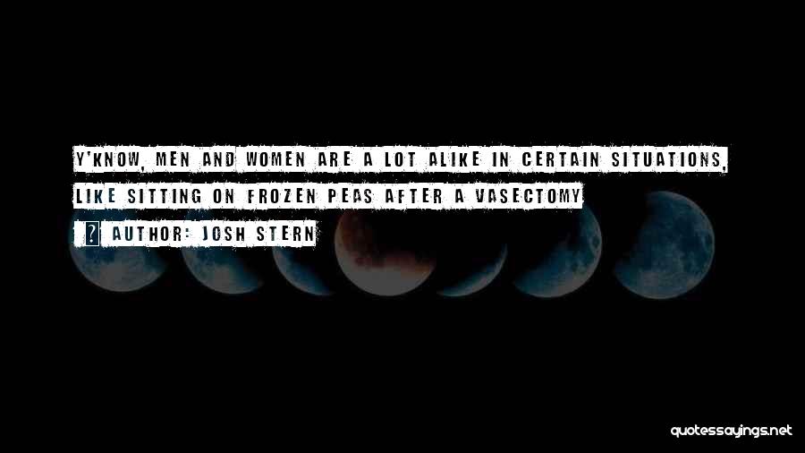 Josh Stern Quotes: Y'know, Men And Women Are A Lot Alike In Certain Situations, Like Sitting On Frozen Peas After A Vasectomy