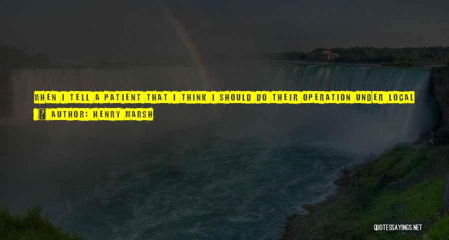 Henry Marsh Quotes: When I Tell A Patient That I Think I Should Do Their Operation Under Local Anaesthetic They Usually Look A