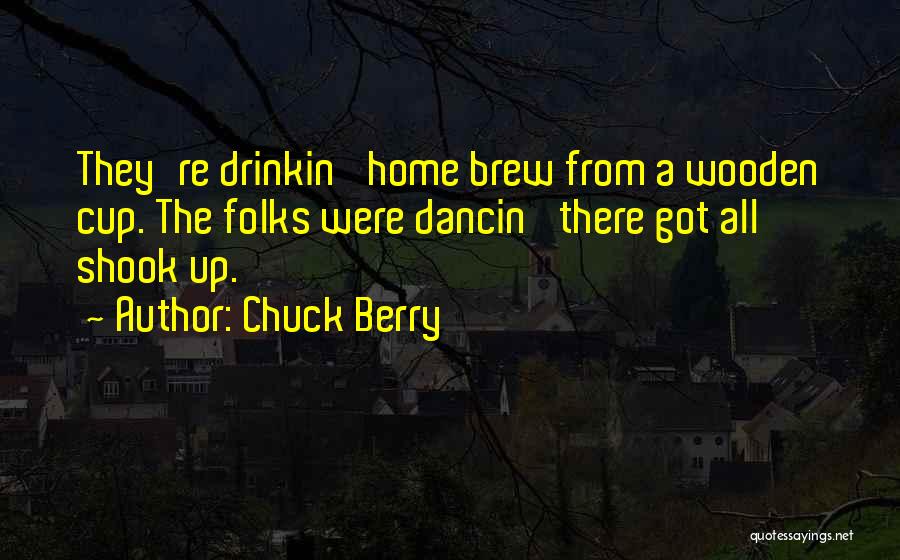 Chuck Berry Quotes: They're Drinkin' Home Brew From A Wooden Cup. The Folks Were Dancin' There Got All Shook Up.