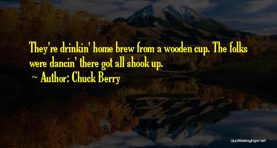 Chuck Berry Quotes: They're Drinkin' Home Brew From A Wooden Cup. The Folks Were Dancin' There Got All Shook Up.