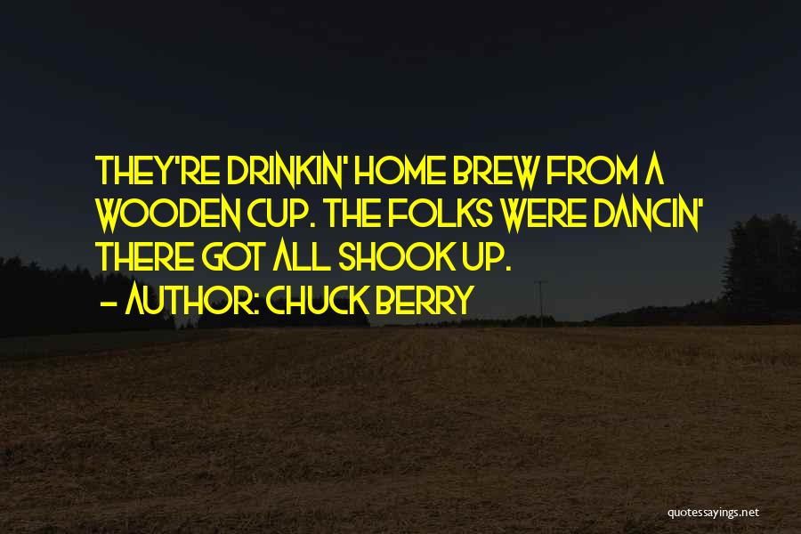 Chuck Berry Quotes: They're Drinkin' Home Brew From A Wooden Cup. The Folks Were Dancin' There Got All Shook Up.