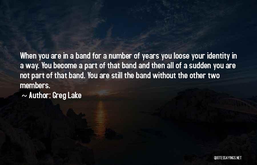 Greg Lake Quotes: When You Are In A Band For A Number Of Years You Loose Your Identity In A Way. You Become