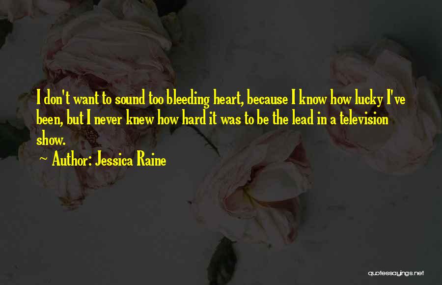 Jessica Raine Quotes: I Don't Want To Sound Too Bleeding Heart, Because I Know How Lucky I've Been, But I Never Knew How