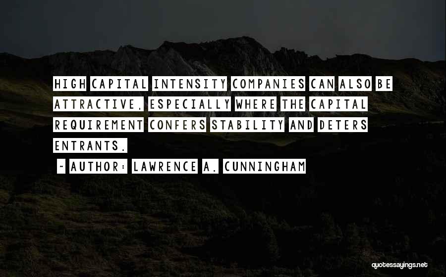 Lawrence A. Cunningham Quotes: High Capital Intensity Companies Can Also Be Attractive, Especially Where The Capital Requirement Confers Stability And Deters Entrants.