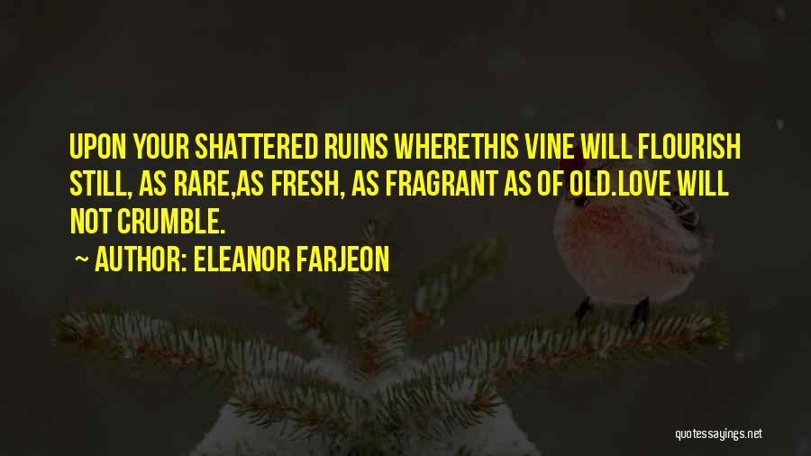 Eleanor Farjeon Quotes: Upon Your Shattered Ruins Wherethis Vine Will Flourish Still, As Rare,as Fresh, As Fragrant As Of Old.love Will Not Crumble.