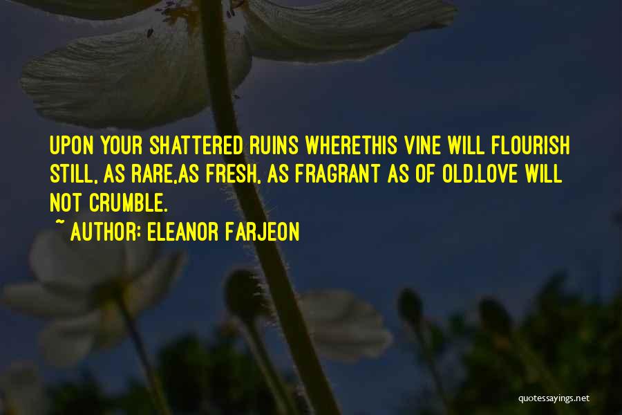 Eleanor Farjeon Quotes: Upon Your Shattered Ruins Wherethis Vine Will Flourish Still, As Rare,as Fresh, As Fragrant As Of Old.love Will Not Crumble.