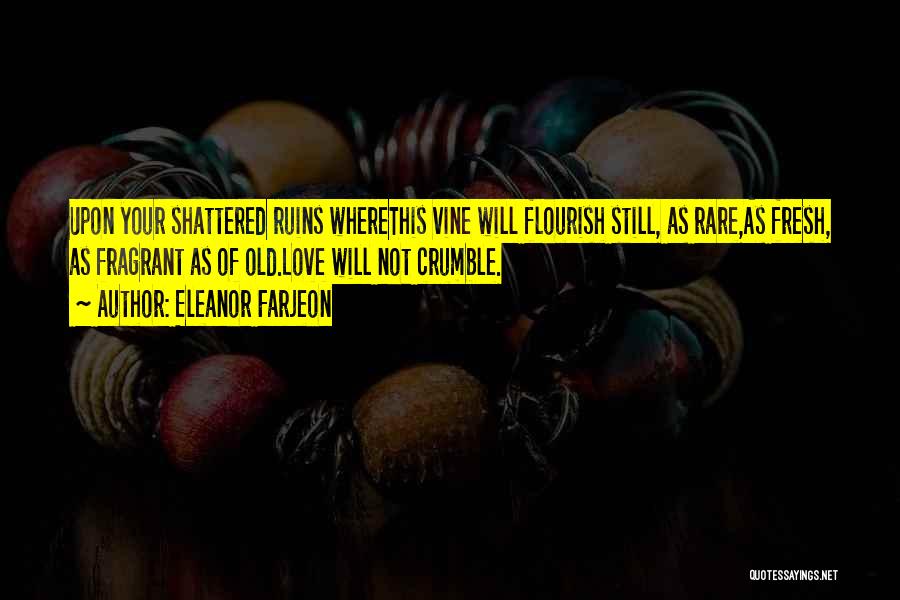 Eleanor Farjeon Quotes: Upon Your Shattered Ruins Wherethis Vine Will Flourish Still, As Rare,as Fresh, As Fragrant As Of Old.love Will Not Crumble.