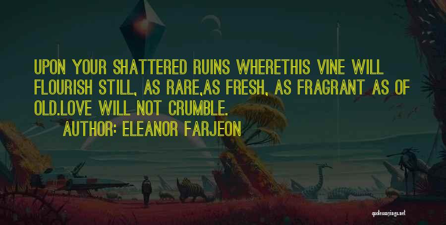 Eleanor Farjeon Quotes: Upon Your Shattered Ruins Wherethis Vine Will Flourish Still, As Rare,as Fresh, As Fragrant As Of Old.love Will Not Crumble.