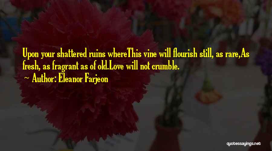 Eleanor Farjeon Quotes: Upon Your Shattered Ruins Wherethis Vine Will Flourish Still, As Rare,as Fresh, As Fragrant As Of Old.love Will Not Crumble.