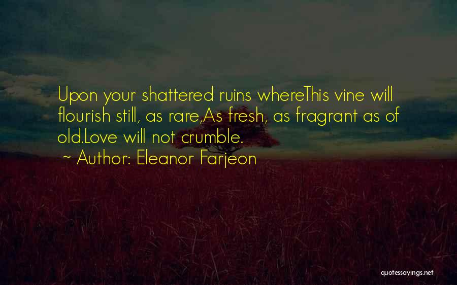 Eleanor Farjeon Quotes: Upon Your Shattered Ruins Wherethis Vine Will Flourish Still, As Rare,as Fresh, As Fragrant As Of Old.love Will Not Crumble.