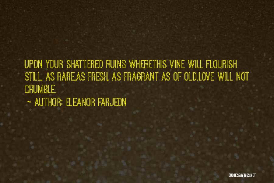 Eleanor Farjeon Quotes: Upon Your Shattered Ruins Wherethis Vine Will Flourish Still, As Rare,as Fresh, As Fragrant As Of Old.love Will Not Crumble.