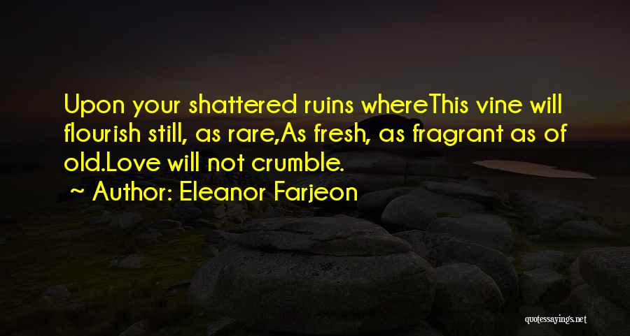 Eleanor Farjeon Quotes: Upon Your Shattered Ruins Wherethis Vine Will Flourish Still, As Rare,as Fresh, As Fragrant As Of Old.love Will Not Crumble.