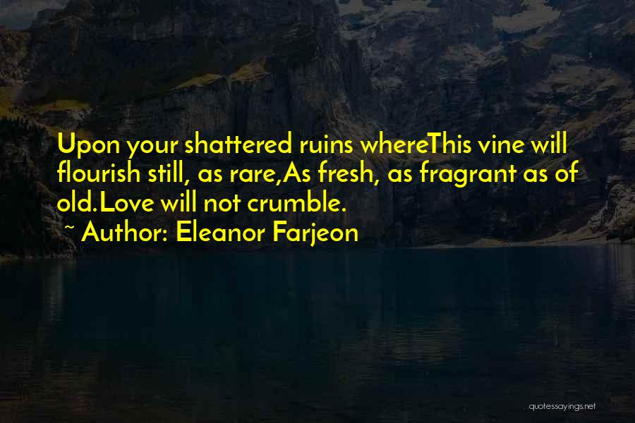 Eleanor Farjeon Quotes: Upon Your Shattered Ruins Wherethis Vine Will Flourish Still, As Rare,as Fresh, As Fragrant As Of Old.love Will Not Crumble.