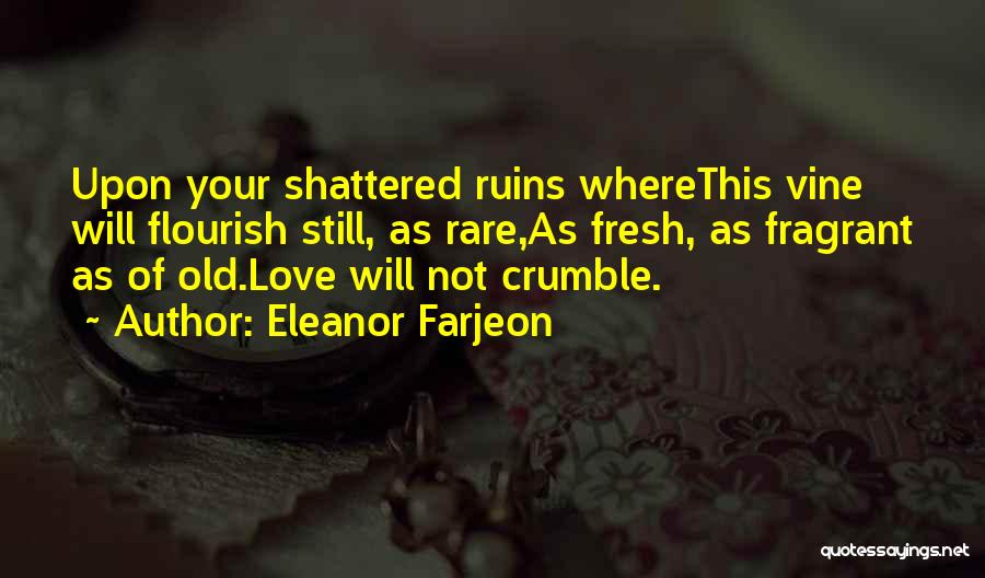 Eleanor Farjeon Quotes: Upon Your Shattered Ruins Wherethis Vine Will Flourish Still, As Rare,as Fresh, As Fragrant As Of Old.love Will Not Crumble.