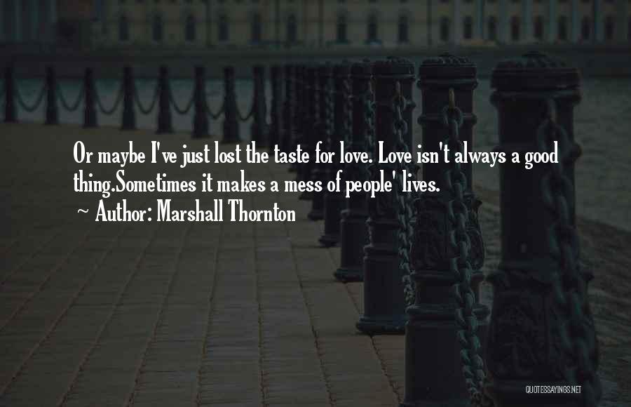 Marshall Thornton Quotes: Or Maybe I've Just Lost The Taste For Love. Love Isn't Always A Good Thing.sometimes It Makes A Mess Of