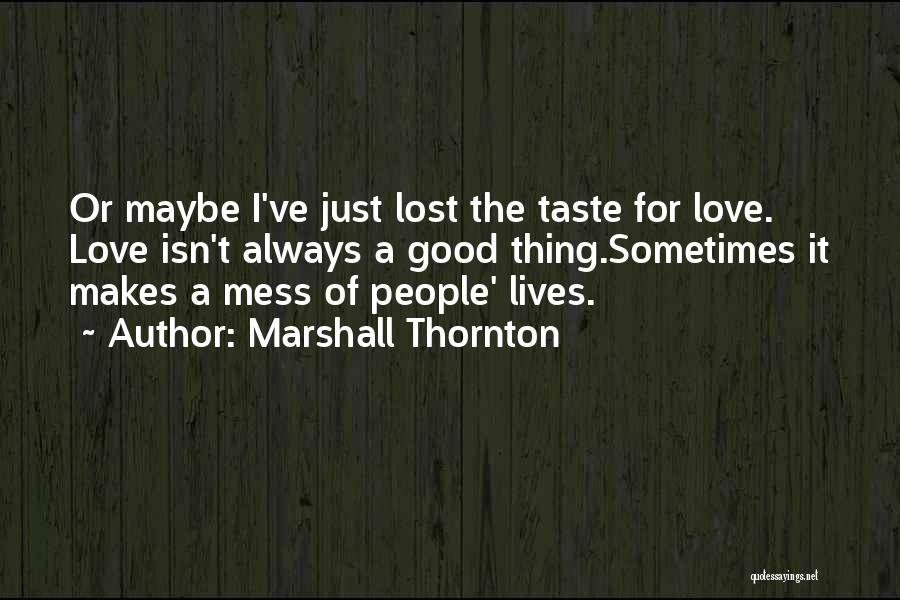 Marshall Thornton Quotes: Or Maybe I've Just Lost The Taste For Love. Love Isn't Always A Good Thing.sometimes It Makes A Mess Of