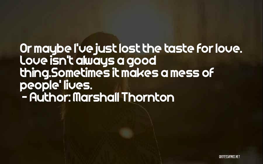 Marshall Thornton Quotes: Or Maybe I've Just Lost The Taste For Love. Love Isn't Always A Good Thing.sometimes It Makes A Mess Of