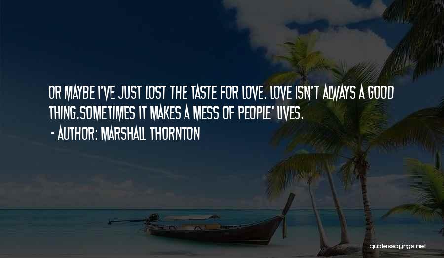 Marshall Thornton Quotes: Or Maybe I've Just Lost The Taste For Love. Love Isn't Always A Good Thing.sometimes It Makes A Mess Of