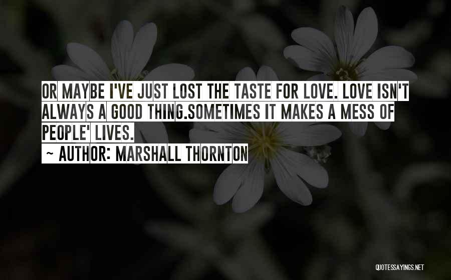 Marshall Thornton Quotes: Or Maybe I've Just Lost The Taste For Love. Love Isn't Always A Good Thing.sometimes It Makes A Mess Of