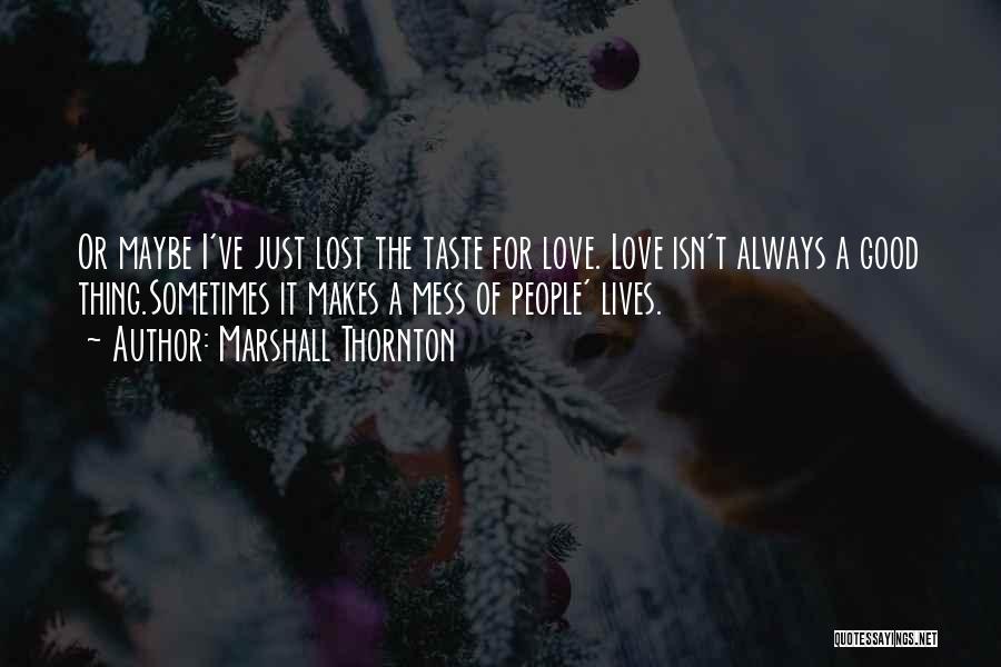 Marshall Thornton Quotes: Or Maybe I've Just Lost The Taste For Love. Love Isn't Always A Good Thing.sometimes It Makes A Mess Of
