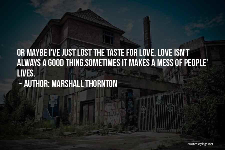 Marshall Thornton Quotes: Or Maybe I've Just Lost The Taste For Love. Love Isn't Always A Good Thing.sometimes It Makes A Mess Of