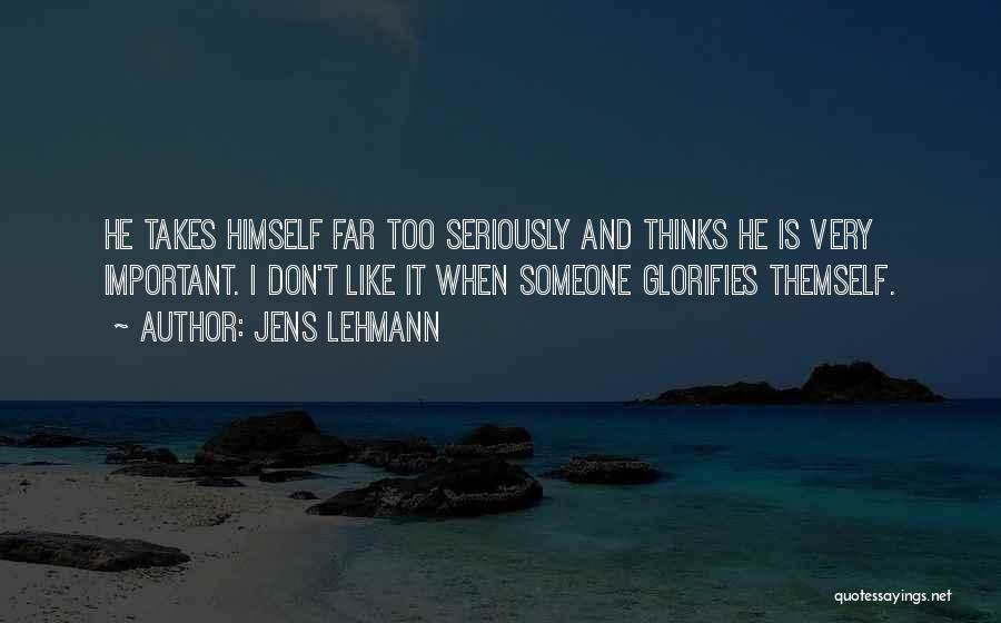 Jens Lehmann Quotes: He Takes Himself Far Too Seriously And Thinks He Is Very Important. I Don't Like It When Someone Glorifies Themself.